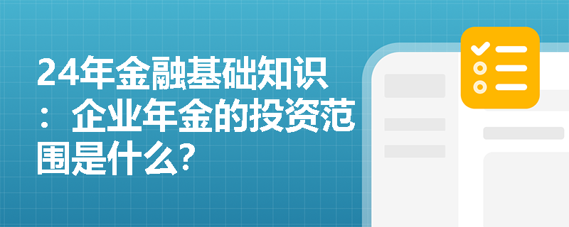 24年金融基础知识：企业年金的投资范围是什么？