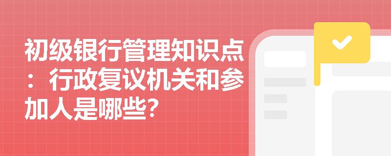 初级银行管理知识点：行政复议机关和参加人是哪些？