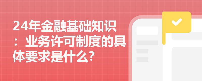 24年金融基础知识：业务许可制度的具体要求是什么？