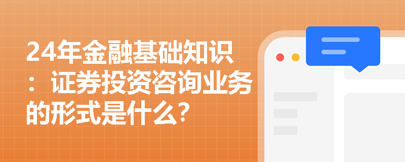 24年金融基础知识：证券投资咨询业务的形式是什么？