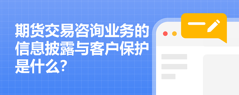 期貨交易咨詢業(yè)務的信息披露與客戶保護是什么？