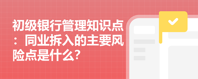 初级银行管理知识点：同业拆入的主要风险点是什么？