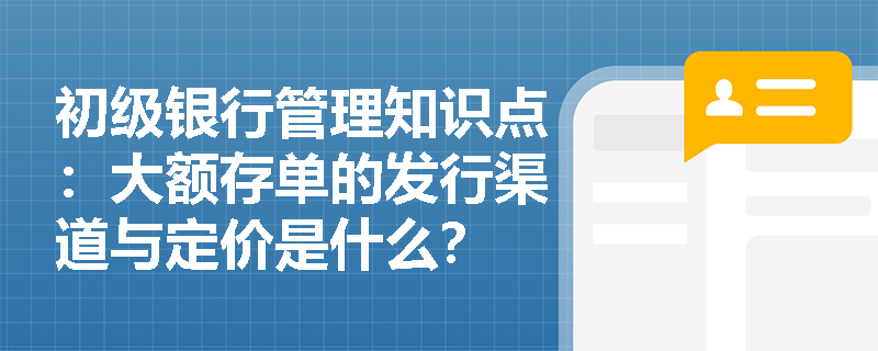 初级银行管理知识点：大额存单的发行渠道与定价是什么？