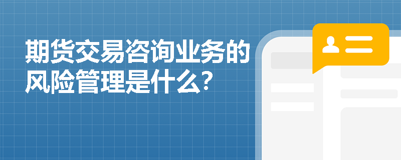 期货交易咨询业务的风险管理是什么？