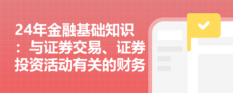 24年金融基础知识：与证券交易、证券投资活动有关的财务顾问业务有哪些？