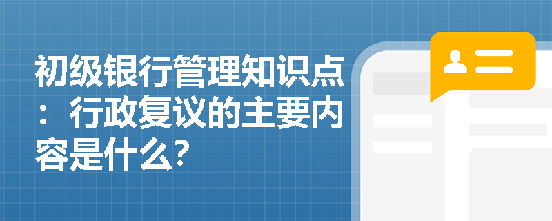 初级银行管理知识点：行政复议的主要内容是什么？