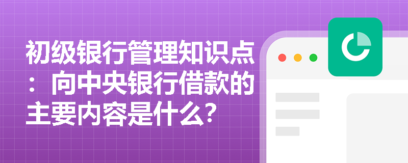 初级银行管理知识点：向中央银行借款的主要内容是什么？