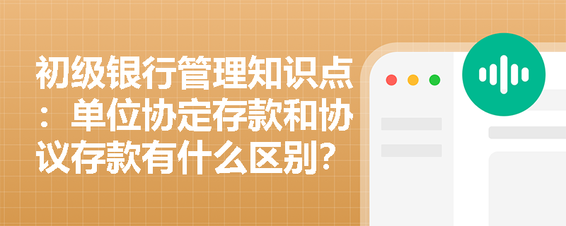 初级银行管理知识点：单位协定存款和协议存款有什么区别？