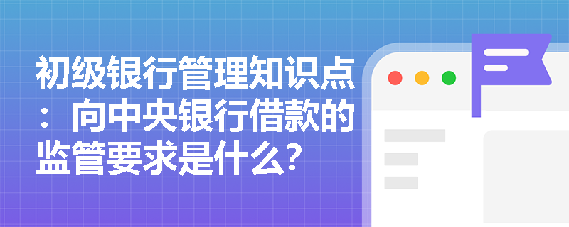 初级银行管理知识点：向中央银行借款的监管要求是什么？