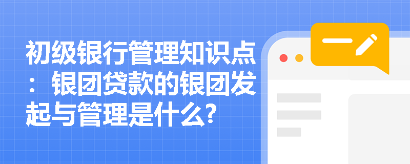 初级银行管理知识点：银团贷款的银团发起与管理是什么?