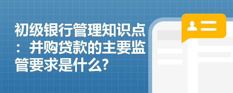 初级银行管理知识点：并购贷款的主要监管要求是什么?