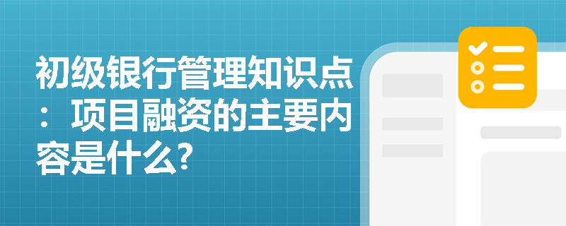 初级银行管理知识点：项目融资的主要内容是什么?