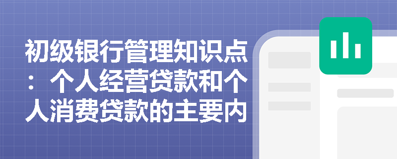 初级银行管理知识点：个人经营贷款和个人消费贷款的主要内容是什么？