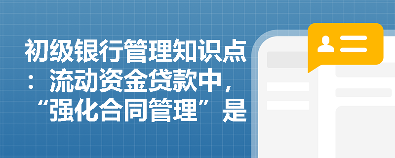 初级银行管理知识点：流动资金贷款中，“强化合同管理”是什么意思？