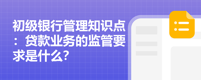 初级银行管理知识点：贷款业务的监管要求是什么？