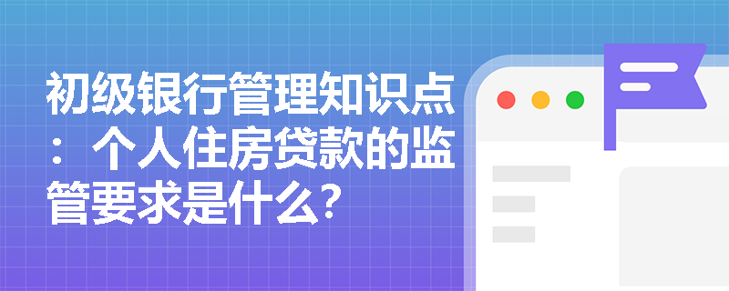 初级银行管理知识点：个人住房贷款的监管要求是什么？