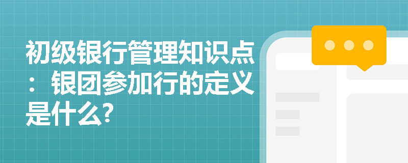 初级银行管理知识点：银团参加行的定义是什么?