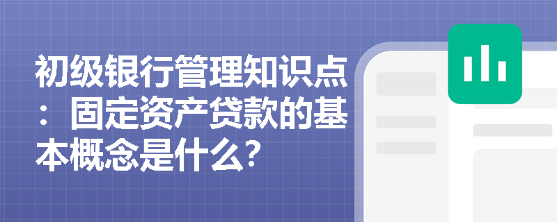 初级银行管理知识点：固定资产贷款的基本概念是什么？