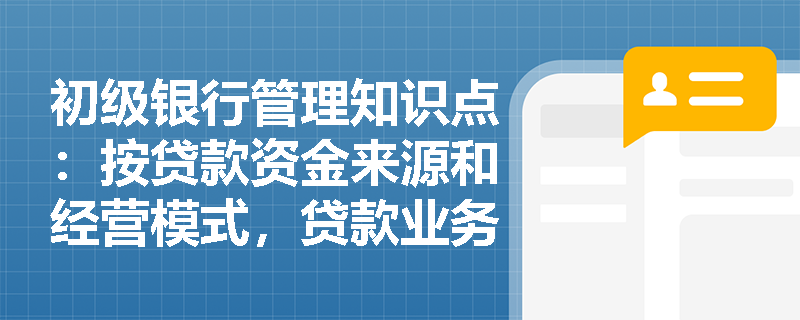 初级银行管理知识点：按贷款资金来源和经营模式，贷款业务可分为哪几类？