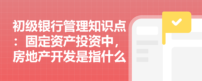 初级银行管理知识点：固定资产投资中，房地产开发是指什么？