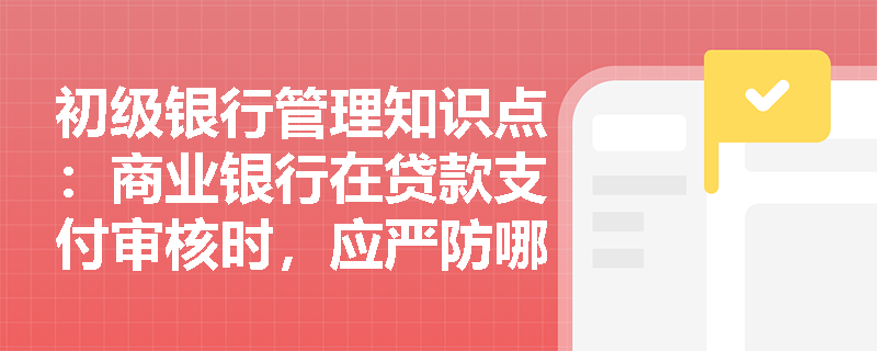 初级银行管理知识点：商业银行在贷款支付审核时，应严防哪些情况？