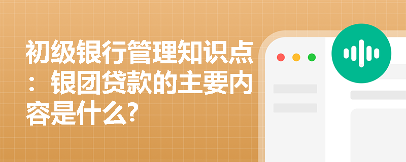 初级银行管理知识点：银团贷款的主要内容是什么?