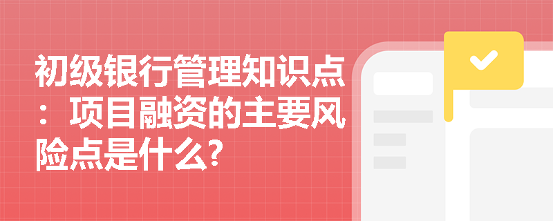 初级银行管理知识点：项目融资的主要风险点是什么?