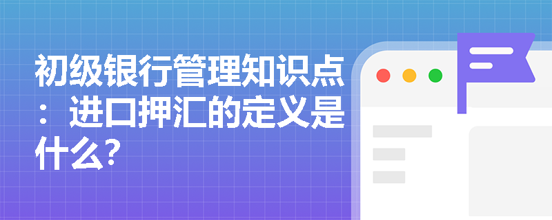 初级银行管理知识点：进口押汇的定义是什么？