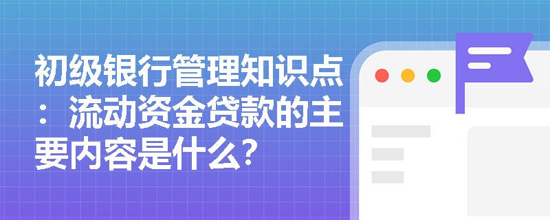 初级银行管理知识点：流动资金贷款的主要内容是什么？