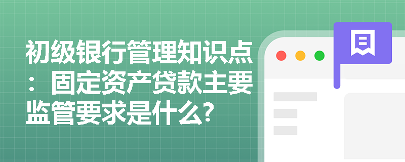 初级银行管理知识点：固定资产贷款主要监管要求是什么?