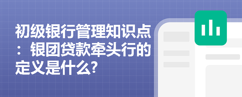 初级银行管理知识点：银团贷款牵头行的定义是什么?