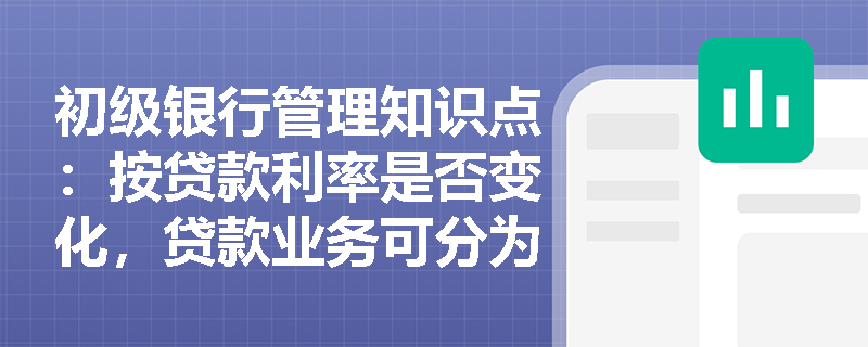 初级银行管理知识点：按贷款利率是否变化，贷款业务可分为哪几类？