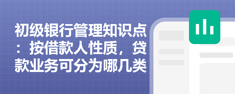 初级银行管理知识点：按借款人性质，贷款业务可分为哪几类？