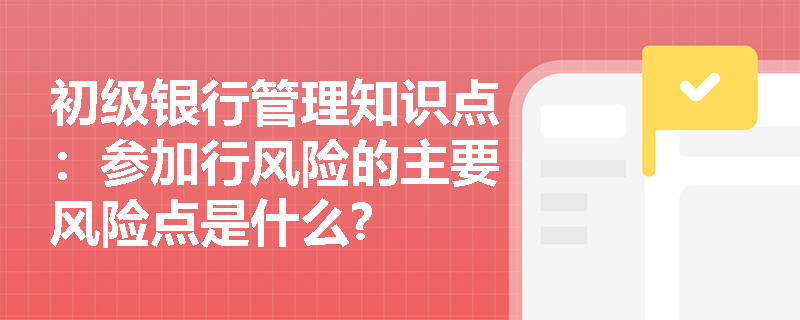 初级银行管理知识点：参加行风险的主要风险点是什么?