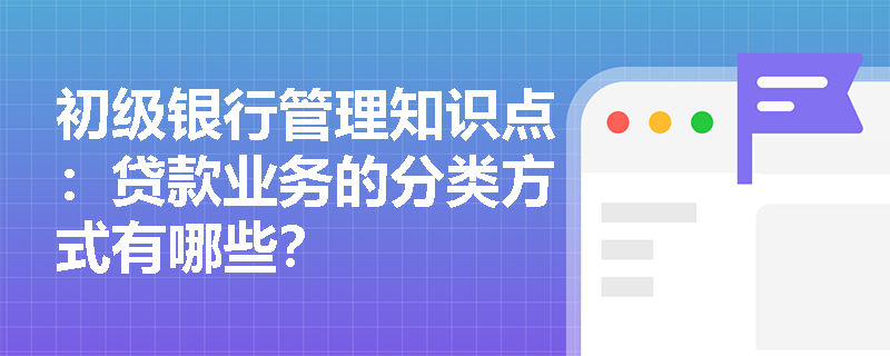 初级银行管理知识点：贷款业务的分类方式有哪些？