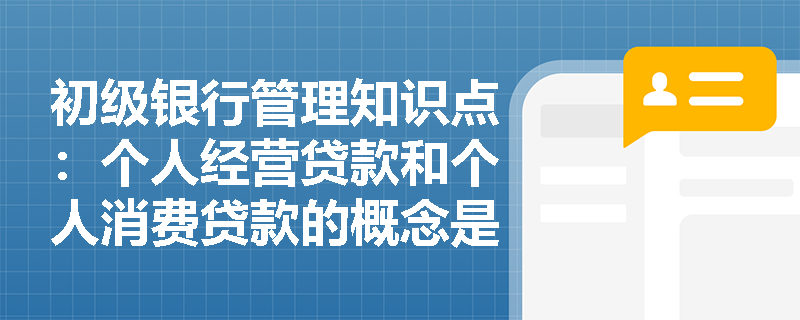 初级银行管理知识点：个人经营贷款和个人消费贷款的概念是什么？