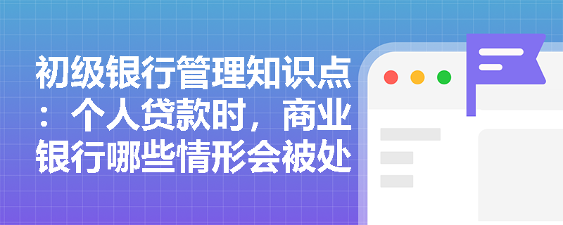 初级银行管理知识点：个人贷款时，商业银行哪些情形会被处罚？