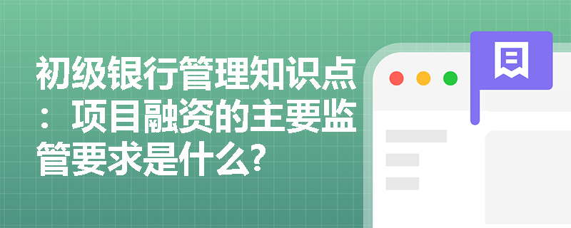 初级银行管理知识点：项目融资的主要监管要求是什么?