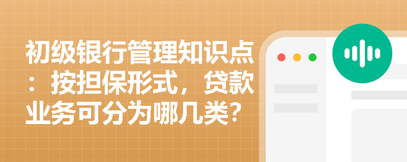 初级银行管理知识点：按担保形式，贷款业务可分为哪几类？