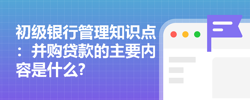 初级银行管理知识点：并购贷款的主要内容是什么?