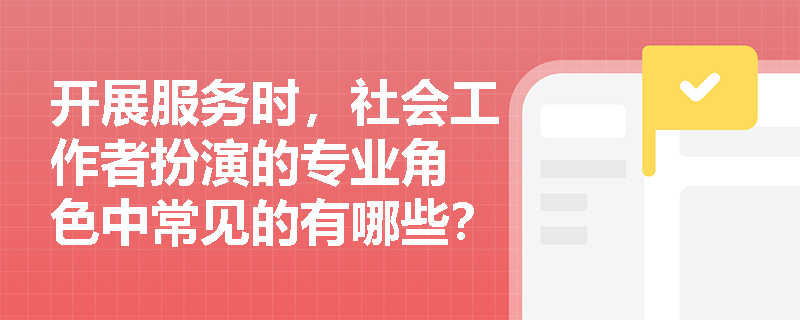 开展服务时，社会工作者扮演的专业角 色中常见的有哪些？