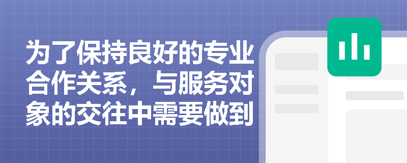 为了保持良好的专业合作关系，与服务对象的交往中需要做到哪几点？