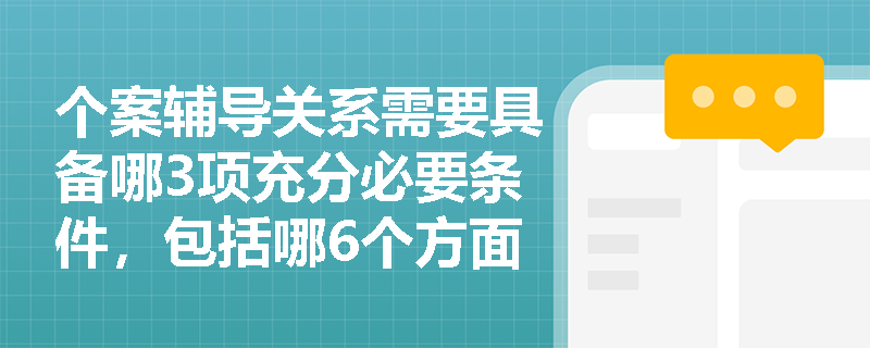 个案辅导关系需要具备哪3项充分必要条件，包括哪6个方面的内容？