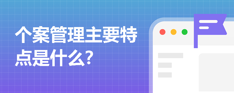 个案管理主要特点是什么？