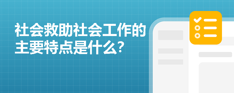 社會救助社會工作的主要特點(diǎn)是什么？