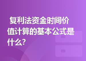  复利法资金时间价值计算的基本公式是什么？