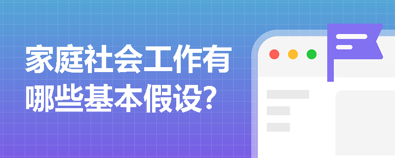 家庭社會(huì)工作有哪些基本假設(shè)？