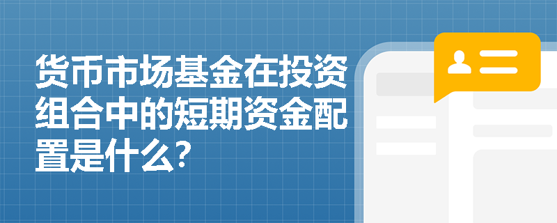 货币市场基金在投资组合中的短期资金配置是什么？