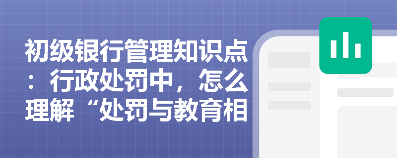 初级银行管理知识点：行政处罚中，怎么理解“处罚与教育相结合原则”？