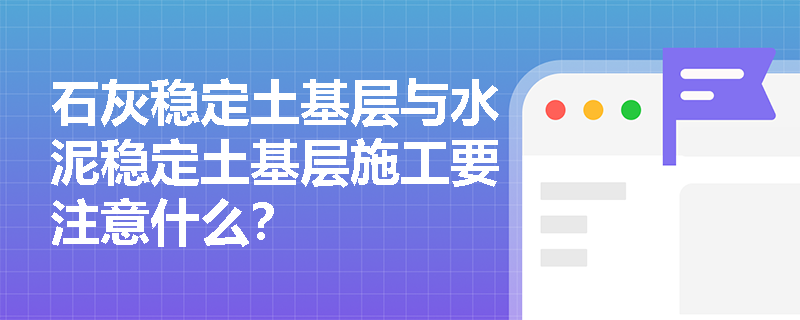 石灰稳定土基层与水泥稳定土基层施工要注意什么？